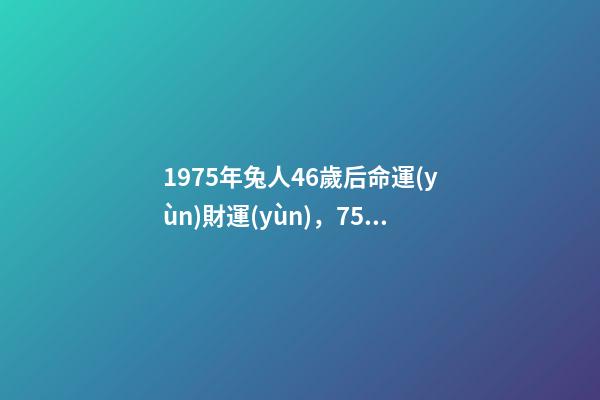 1975年兔人46歲后命運(yùn)財運(yùn)，75年屬兔人47歲后運(yùn)程 1975屬兔46歲以后婚姻？-第1張-觀點(diǎn)-玄機(jī)派